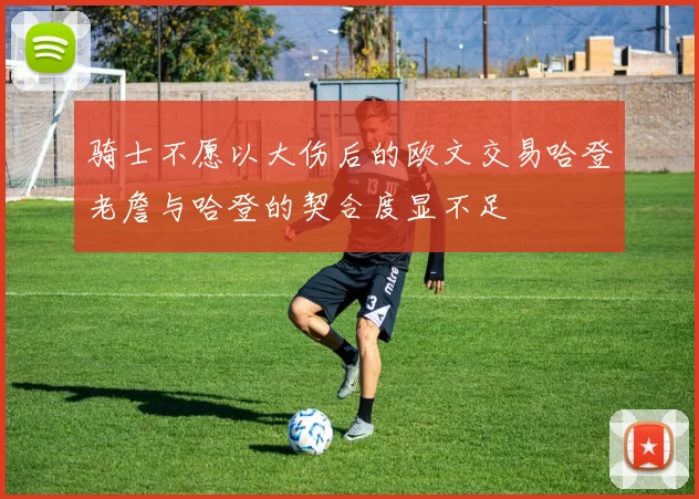 骑士不愿以大伤后的欧文交易哈登老詹与哈登的契合度显不足