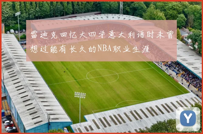 雷迪克回忆大四学意大利语时未曾想过能有长久的NBA职业生涯