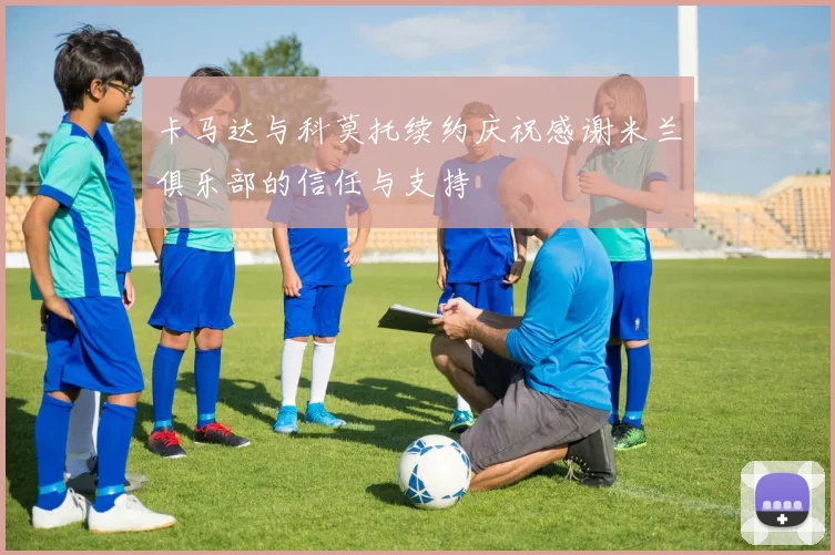 卡马达与科莫托续约庆祝感谢米兰俱乐部的信任与支持