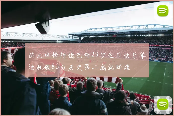 热火中锋阿德巴约29岁生日快乐单场狂砍83分历史第二成就辉煌