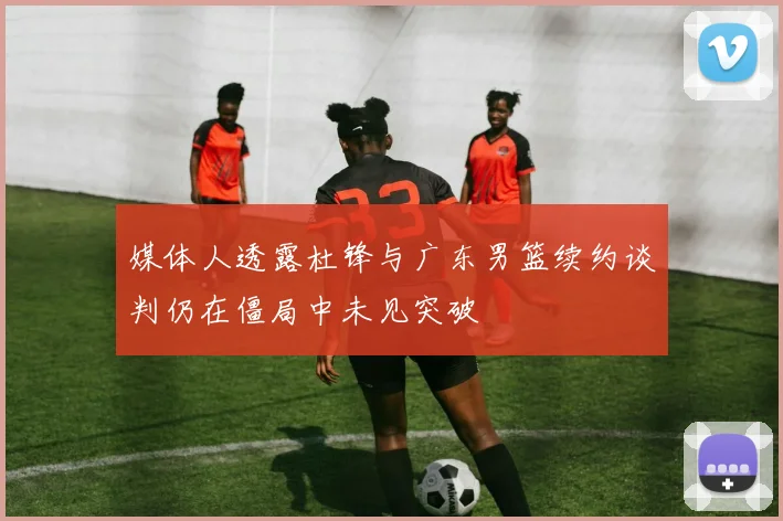 媒体人透露杜锋与广东男篮续约谈判仍在僵局中未见突破