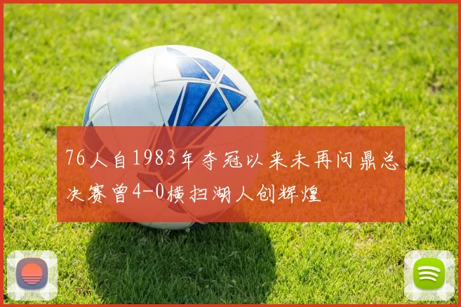 76人自1983年夺冠以来未再问鼎总决赛曾4-0横扫湖人创辉煌