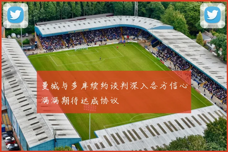 曼城与多库续约谈判深入各方信心满满期待达成协议