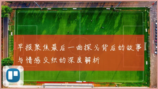 早报聚焦最后一曲探戈背后的故事与情感交织的深度解析