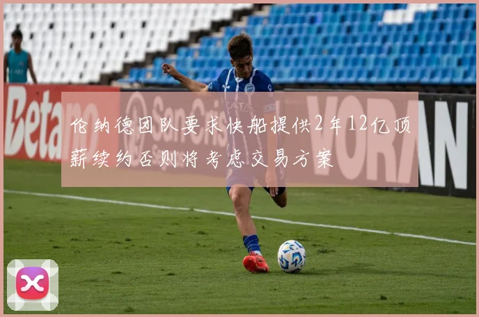 伦纳德团队要求快船提供2年12亿顶薪续约否则将考虑交易方案