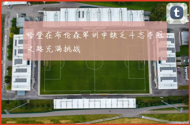 哈登在布伦森军训中缺乏斗志夺冠之路充满挑战