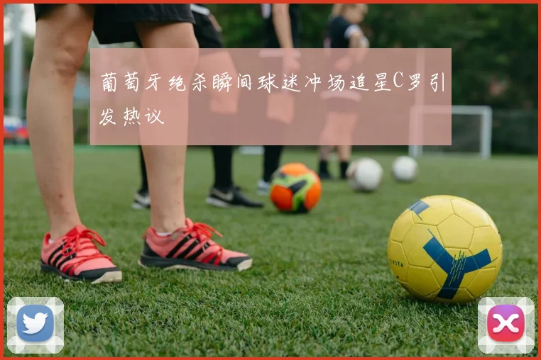 葡萄牙绝杀瞬间球迷冲场追星C罗引发热议