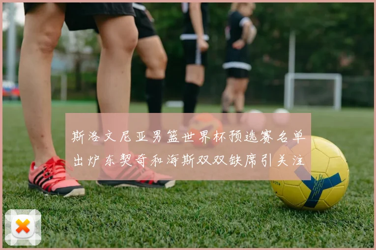 斯洛文尼亚男篮世界杯预选赛名单出炉东契奇和海斯双双缺席引关注