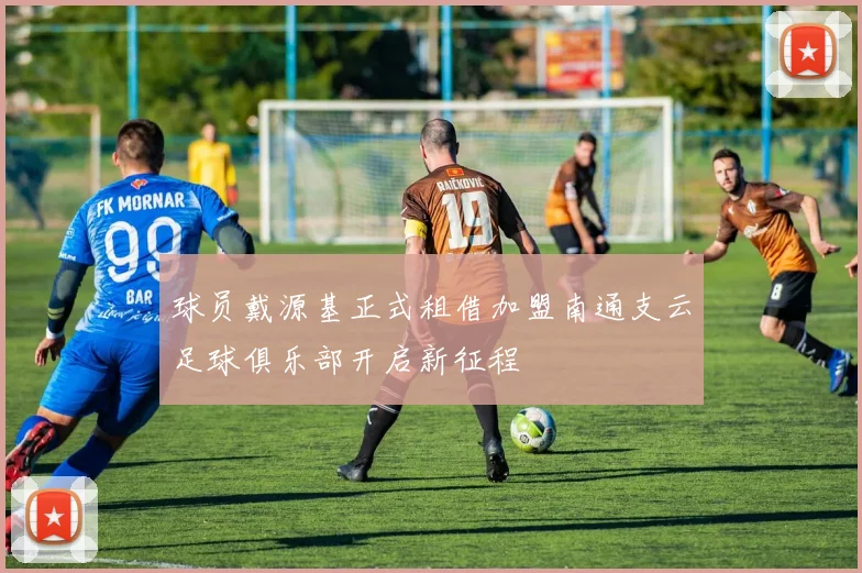 球员戴源基正式租借加盟南通支云足球俱乐部开启新征程