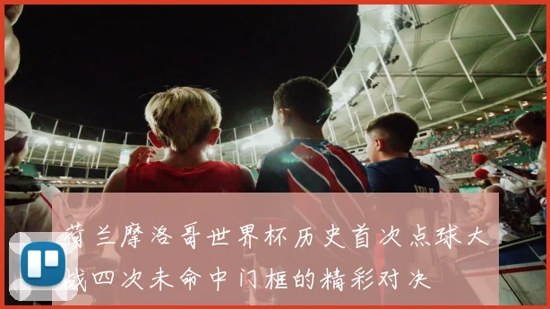 荷兰摩洛哥世界杯历史首次点球大战四次未命中门框的精彩对决
