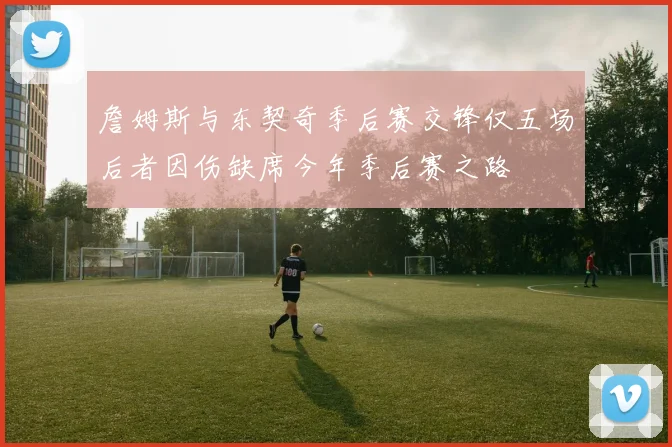 詹姆斯与东契奇季后赛交锋仅五场后者因伤缺席今年季后赛之路