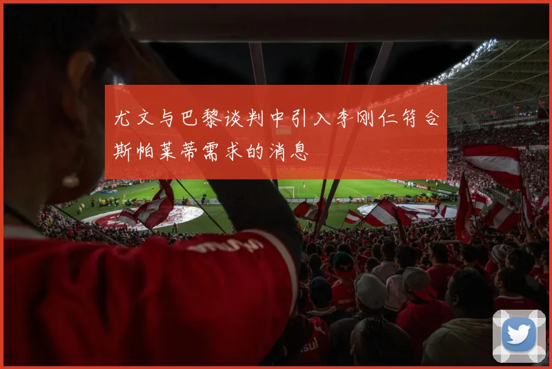 尤文与巴黎谈判中引入李刚仁符合斯帕莱蒂需求的消息