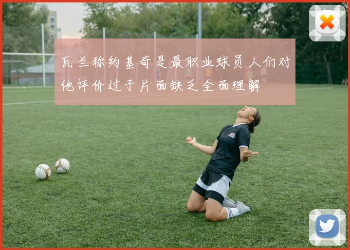 瓦兰称约基奇是最职业球员人们对他评价过于片面缺乏全面理解