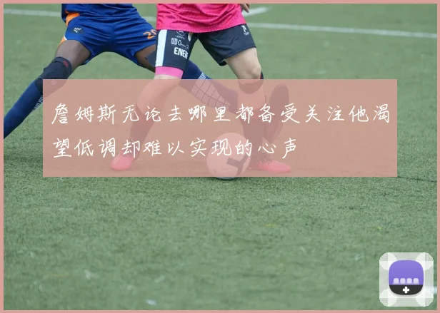 詹姆斯无论去哪里都备受关注他渴望低调却难以实现的心声