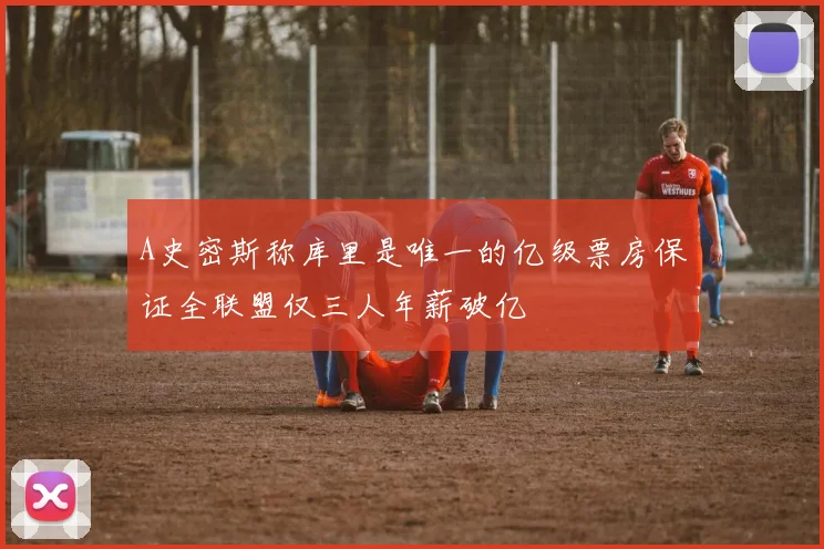 A史密斯称库里是唯一的亿级票房保证全联盟仅三人年薪破亿