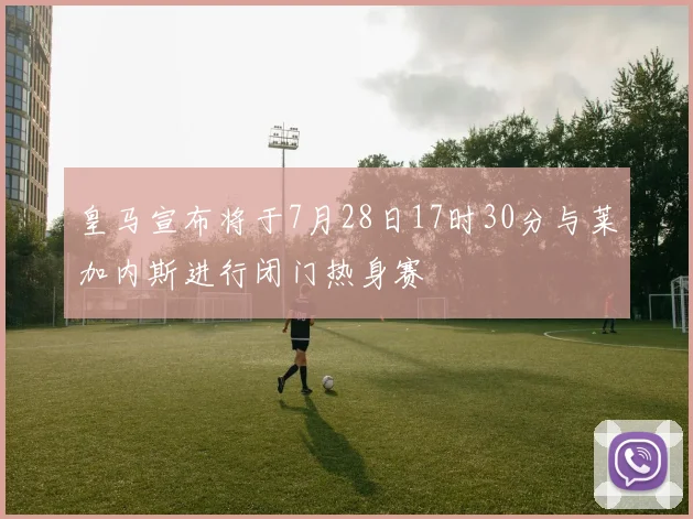 皇马宣布将于7月28日17时30分与莱加内斯进行闭门热身赛