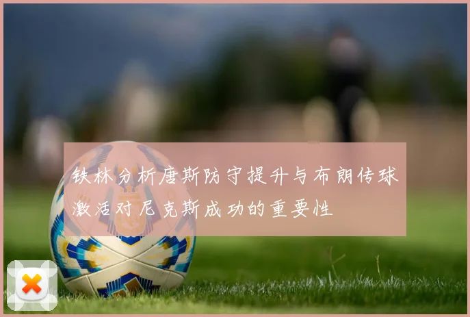 铁林分析唐斯防守提升与布朗传球激活对尼克斯成功的重要性