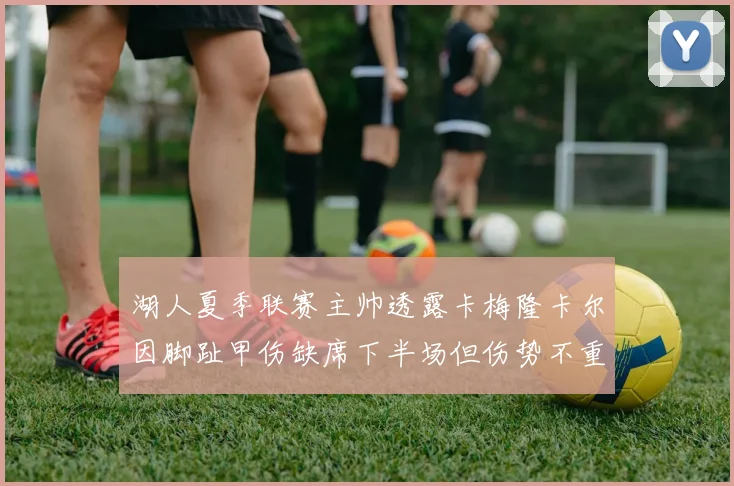 湖人夏季联赛主帅透露卡梅隆卡尔因脚趾甲伤缺席下半场但伤势不重