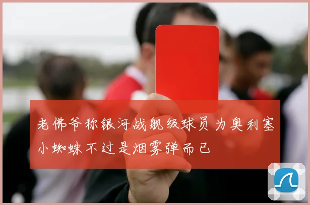 老佛爷称银河战舰级球员为奥利塞小蜘蛛不过是烟雾弹而已