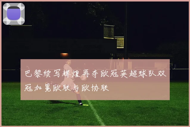 巴黎续写辉煌再夺欧冠英超球队双冠加冕欧联与欧协联