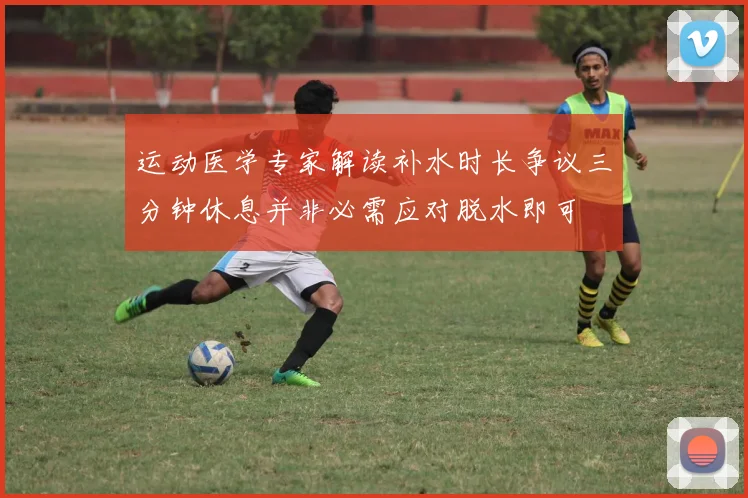 运动医学专家解读补水时长争议三分钟休息并非必需应对脱水即可