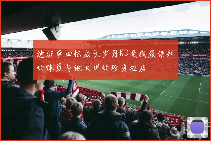 迪班萨回忆成长岁月KD是我最崇拜的球员与他共训的珍贵经历