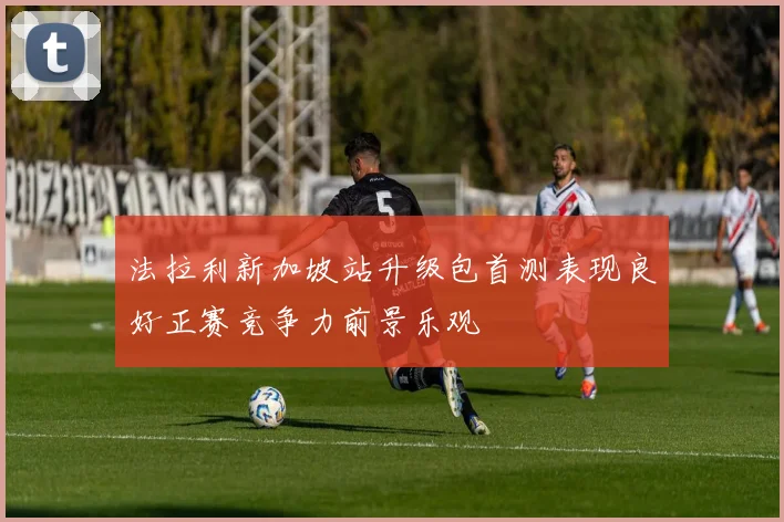 法拉利新加坡站升级包首测表现良好正赛竞争力前景乐观