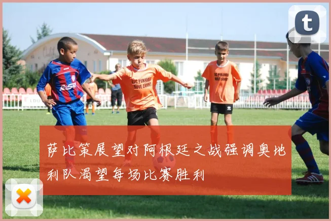 萨比策展望对阿根廷之战强调奥地利队渴望每场比赛胜利