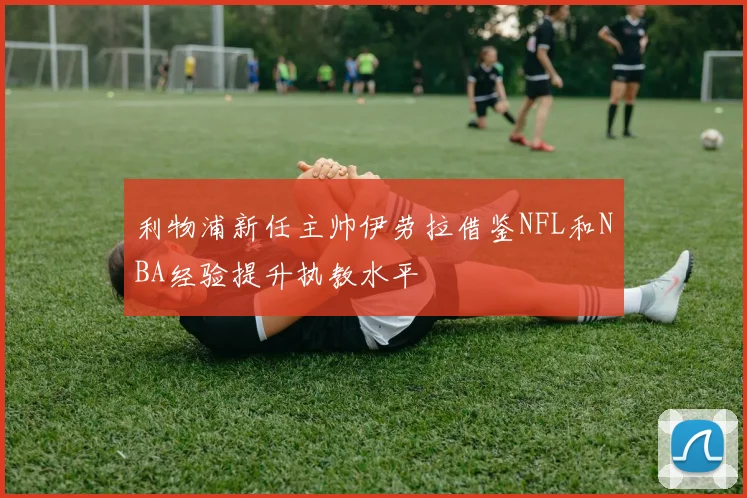 利物浦新任主帅伊劳拉借鉴NFL和NBA经验提升执教水平
