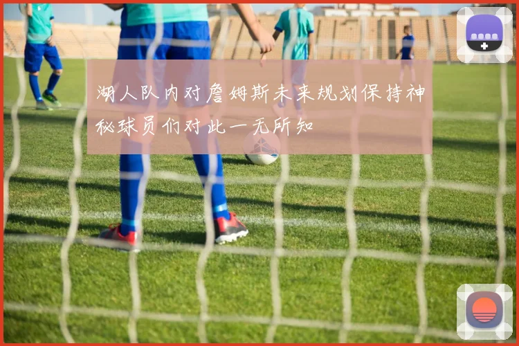 湖人队内对詹姆斯未来规划保持神秘球员们对此一无所知